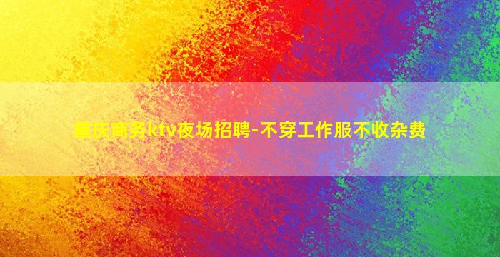 重庆商务ktv夜场招聘-不穿工作服不收杂费